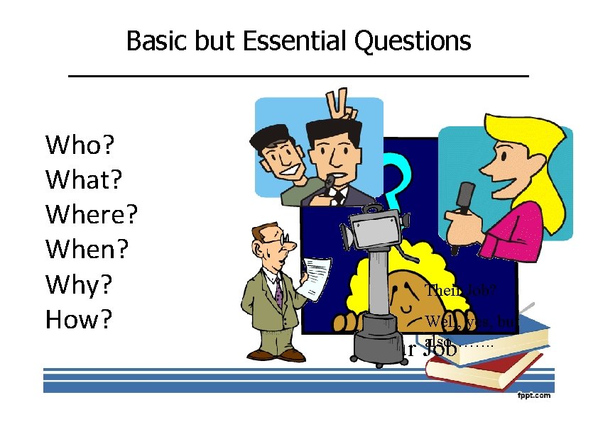 Basic but Essential Questions Who? What? Where? When? Why? How? Their Job? Well, yes,