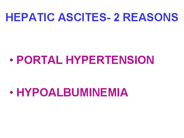 HEPATIC ASCITES- 2 REASONS • PORTAL HYPERTENSION • HYPOALBUMINEMIA 