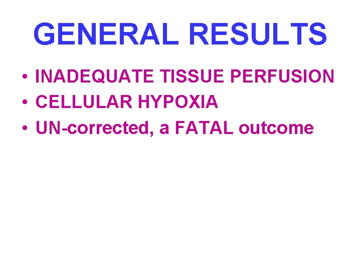 GENERAL RESULTS • INADEQUATE TISSUE PERFUSION • CELLULAR HYPOXIA • UN-corrected, a FATAL outcome