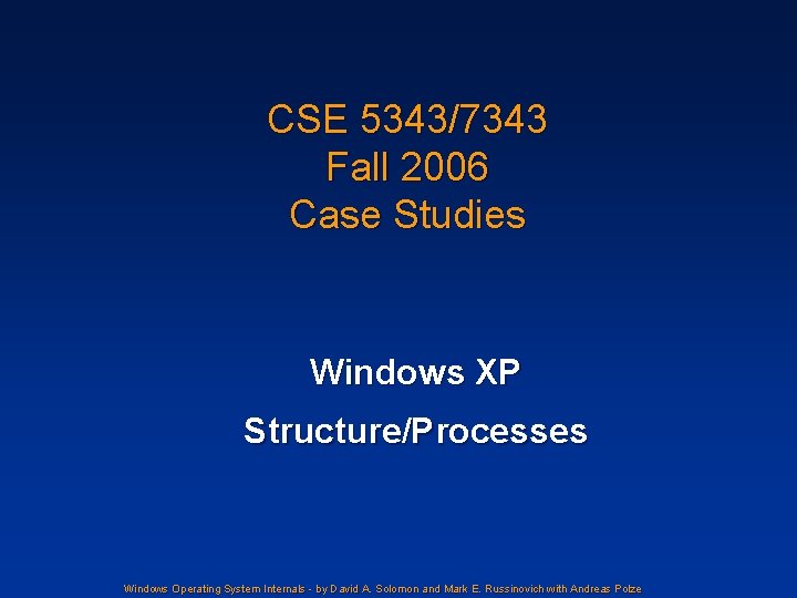 CSE 5343/7343 Fall 2006 Case Studies Windows XP Structure/Processes Windows Operating System Internals -