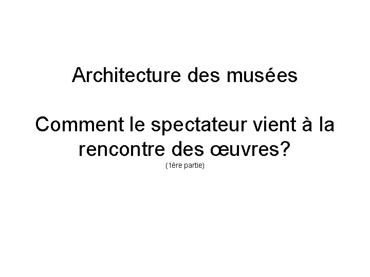 Architecture des musées Comment le spectateur vient à la rencontre des œuvres? (1ère partie)