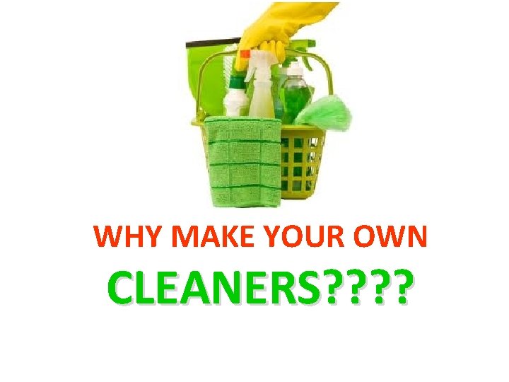 WHY MAKE YOUR OWN CLEANERS? ? WHY MAKE YOUR OWN CLEANERS? ?