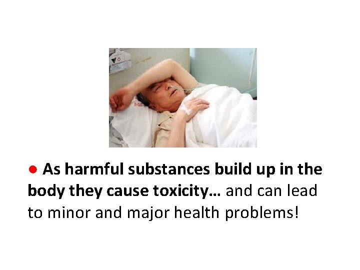 ● As harmful substances build up in the body they cause toxicity… and can ● As harmful substances build up in the body they cause toxicity… and can