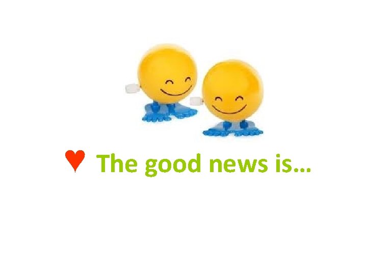 ♥ The good news is… ♥ The good news is…