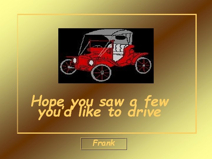 Hope you saw a few you’d like to drive Frank 