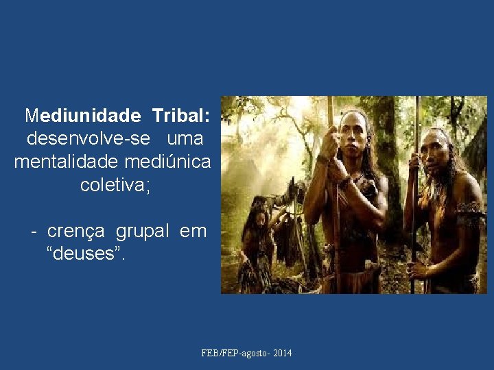 Mediunidade Tribal: desenvolve-se uma mentalidade mediúnica coletiva; - crença grupal em “deuses”. FEB/FEP-agosto- 2014