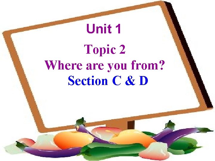 Unit 1 Topic 2 Where are you from? Section C & D 