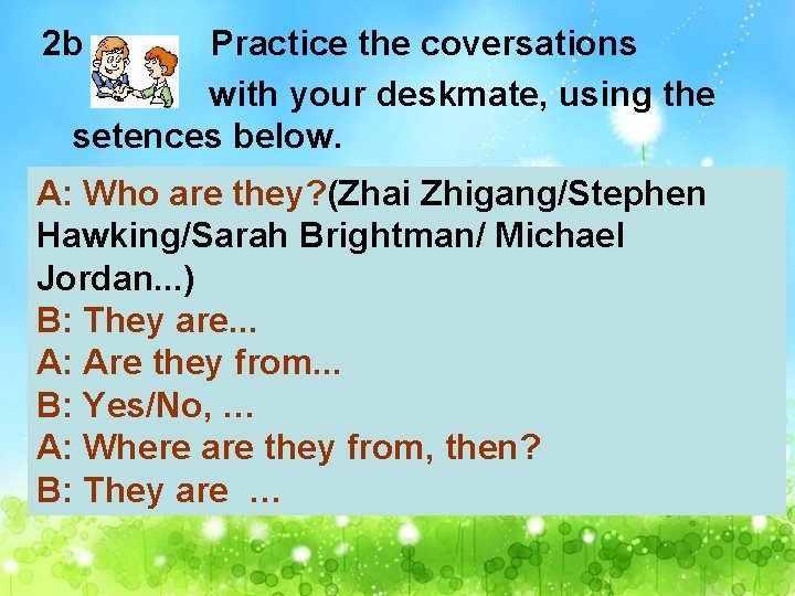 2 b Practice the coversations with your deskmate, using the setences below. A: Who