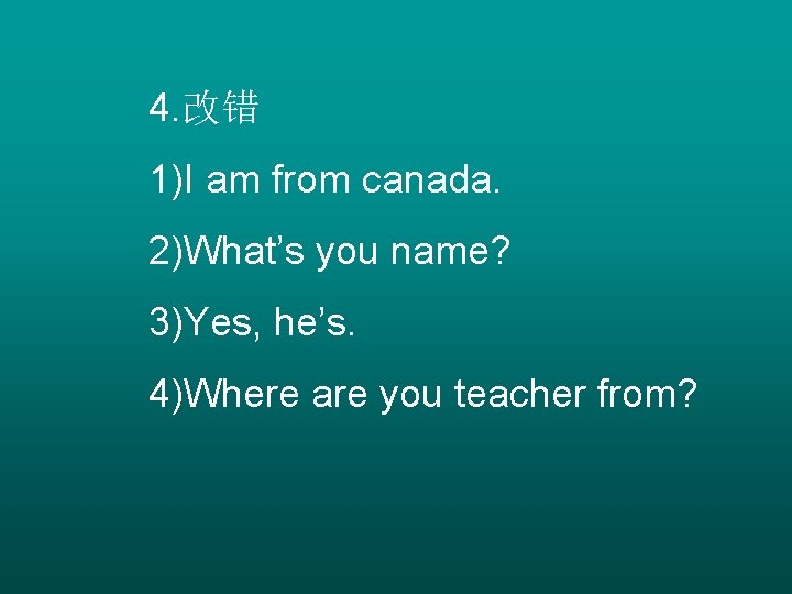 4. 改错 1)I am from canada. 2)What’s you name? 3)Yes, he’s. 4)Where are you