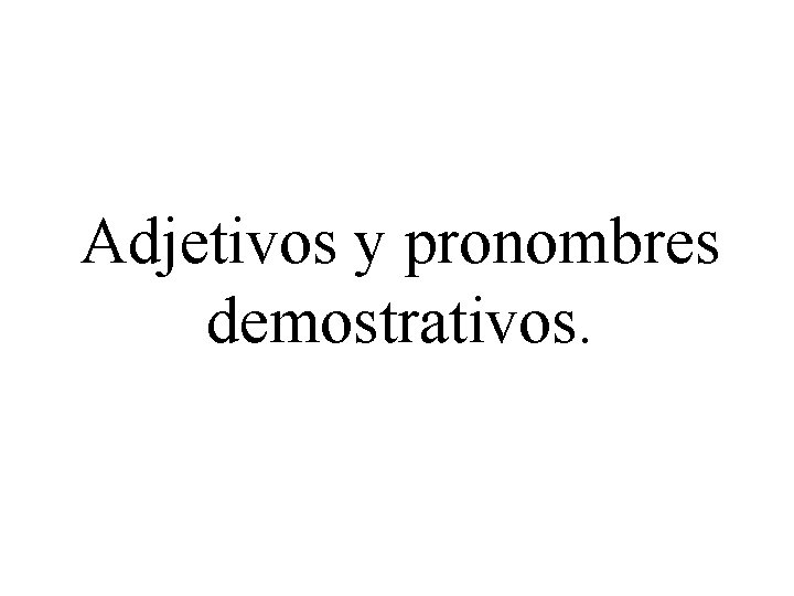 Adjetivos y pronombres demostrativos. 