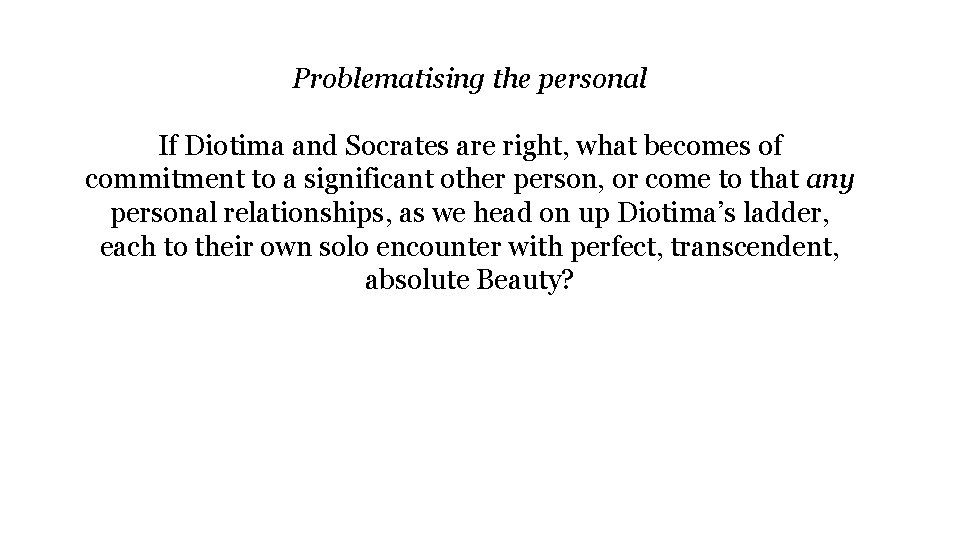 Problematising the personal If Diotima and Socrates are right, what becomes of commitment to