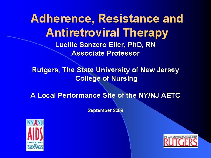 Adherence, Resistance and Antiretroviral Therapy Lucille Sanzero Eller, Ph. D, RN Associate Professor Rutgers,