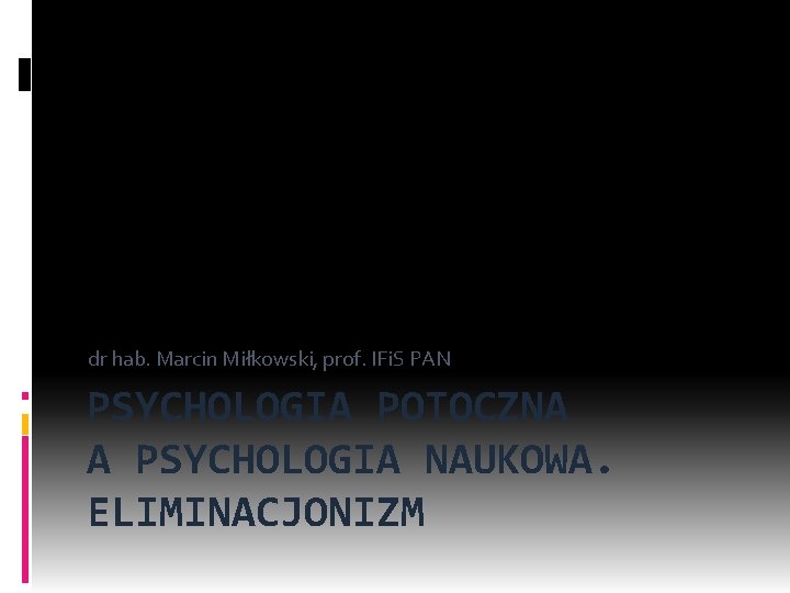 dr hab. Marcin Miłkowski, prof. IFi. S PAN PSYCHOLOGIA POTOCZNA A PSYCHOLOGIA NAUKOWA. ELIMINACJONIZM