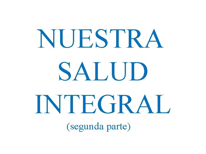 NUESTRA SALUD INTEGRAL (segunda parte) NUESTRA SALUD INTEGRAL (segunda parte)