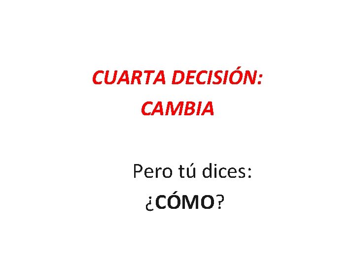 CUARTA DECISIÓN: CAMBIA Pero tú dices: ¿CÓMO? CUARTA DECISIÓN: CAMBIA Pero tú dices: ¿CÓMO?