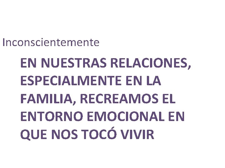 Inconscientemente EN NUESTRAS RELACIONES, ESPECIALMENTE EN LA FAMILIA, RECREAMOS EL ENTORNO EMOCIONAL EN QUE Inconscientemente EN NUESTRAS RELACIONES, ESPECIALMENTE EN LA FAMILIA, RECREAMOS EL ENTORNO EMOCIONAL EN QUE