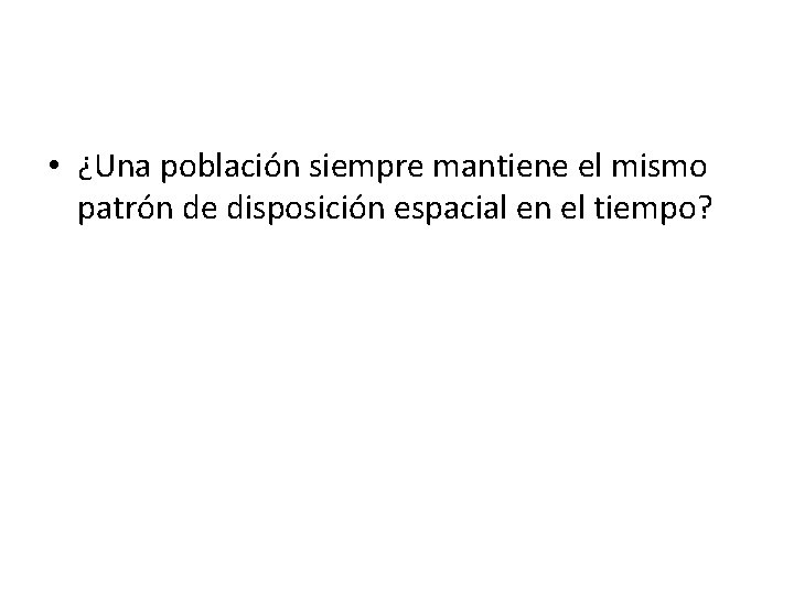  • ¿Una población siempre mantiene el mismo patrón de disposición espacial en el