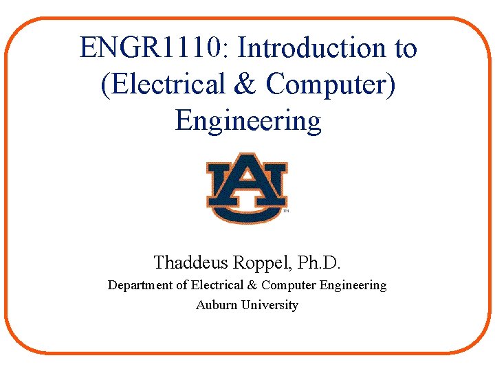 ENGR 1110: Introduction to (Electrical & Computer) Engineering Thaddeus Roppel, Ph. D. Department of