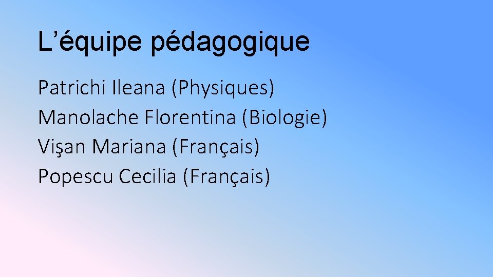 L’équipe pédagogique Patrichi Ileana (Physiques) Manolache Florentina (Biologie) Vişan Mariana (Français) Popescu Cecilia (Français)
