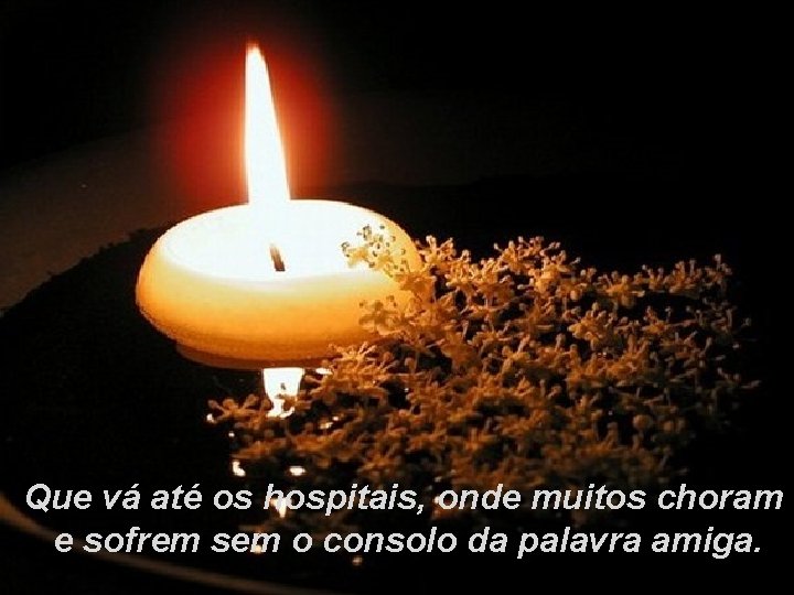 Que vá até os hospitais, onde muitos choram e sofrem sem o consolo da
