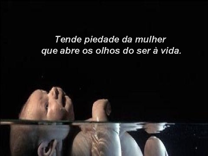 Tende piedade da mulher que abre os olhos do ser à vida. 