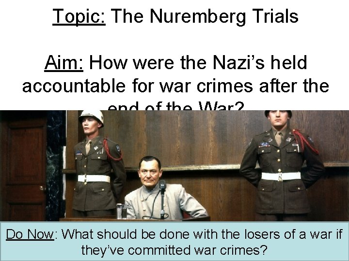 Topic: The Nuremberg Trials Aim: How were the Nazi’s held accountable for war crimes