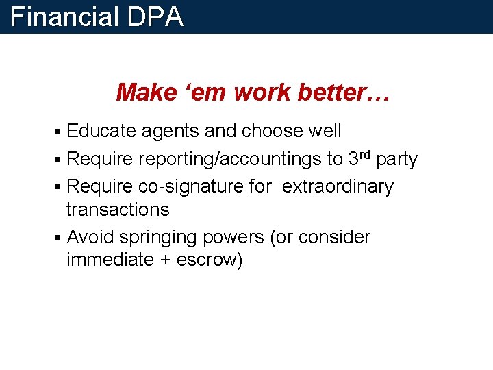 Financial DPA Make ‘em work better… Educate agents and choose well § Require reporting/accountings Financial DPA Make ‘em work better… Educate agents and choose well § Require reporting/accountings