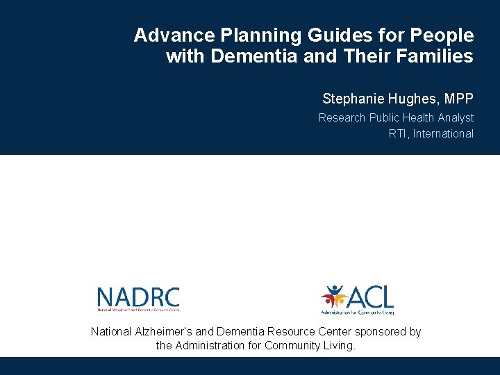 Advance Planning Guides for People with Dementia and Their Families Stephanie Hughes, MPP Research Advance Planning Guides for People with Dementia and Their Families Stephanie Hughes, MPP Research