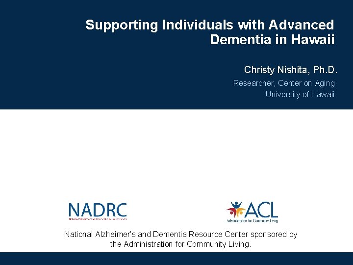 Supporting Individuals with Advanced Dementia in Hawaii Christy Nishita, Ph. D. Researcher, Center on Supporting Individuals with Advanced Dementia in Hawaii Christy Nishita, Ph. D. Researcher, Center on
