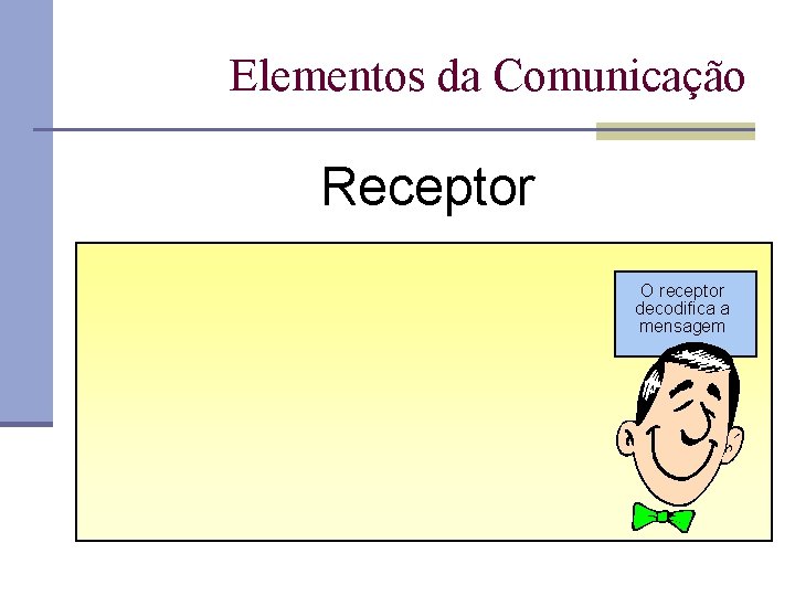 Elementos da Comunicação Receptor O receptor decodifica a mensagem 