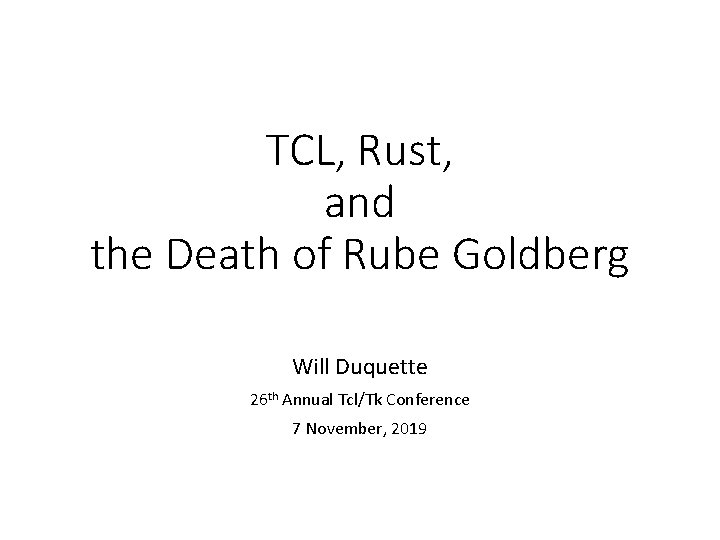 TCL, Rust, and the Death of Rube Goldberg Will Duquette 26 th Annual Tcl/Tk