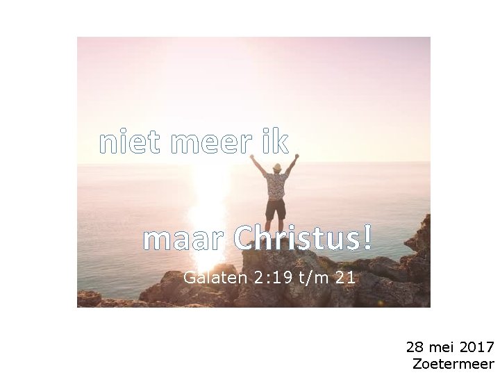 niet meer ik maar Christus! Galaten 2: 19 t/m 21 28 mei 2017 Zoetermeer