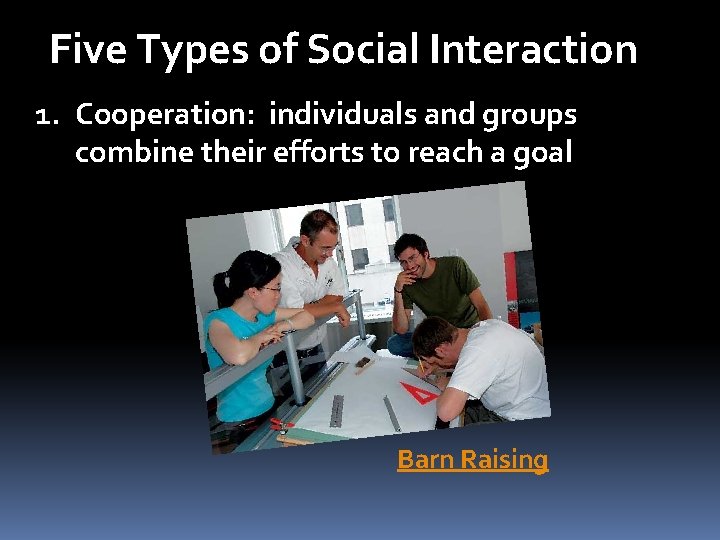 Five Types of Social Interaction 1. Cooperation: individuals and groups combine their efforts to