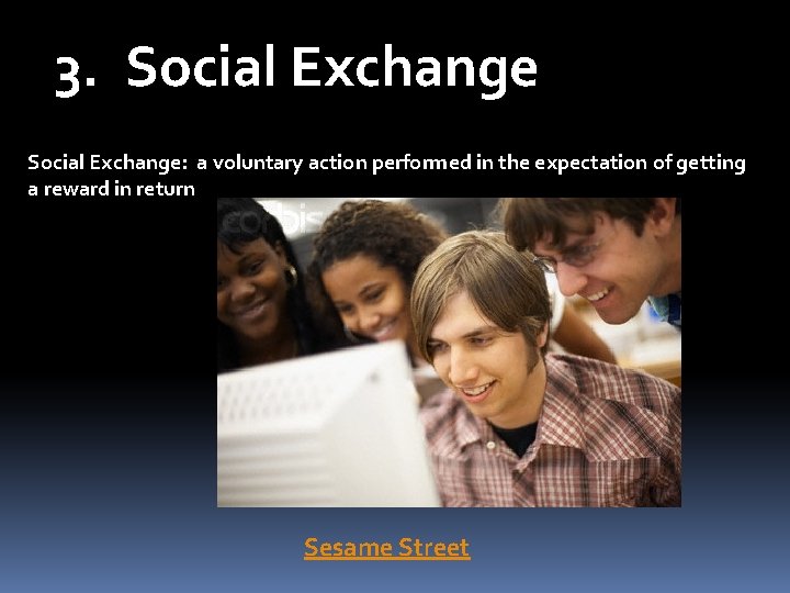 3. Social Exchange: a voluntary action performed in the expectation of getting a reward