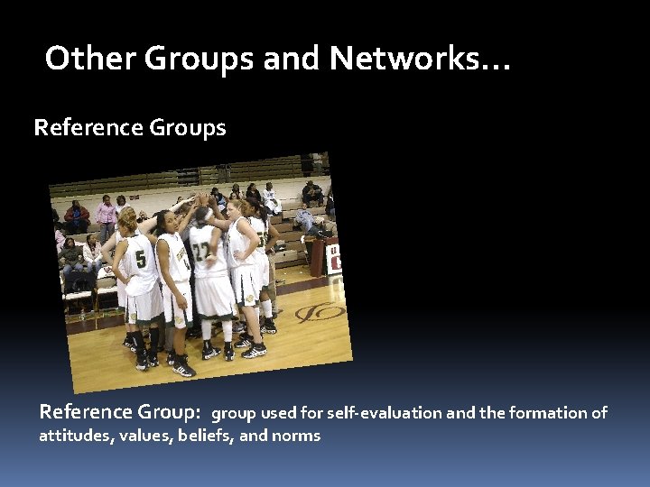 Other Groups and Networks… Reference Groups Reference Group: group used for self-evaluation and the