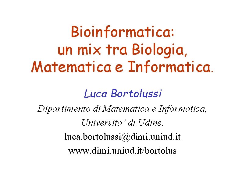 Bioinformatica: un mix tra Biologia, Matematica e Informatica. Luca Bortolussi Dipartimento di Matematica e