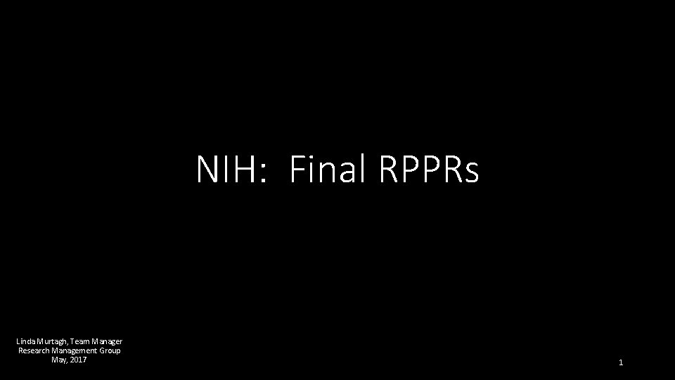 NIH: Final RPPRs Linda Murtagh, Team Manager Research Management Group May, 2017 1 