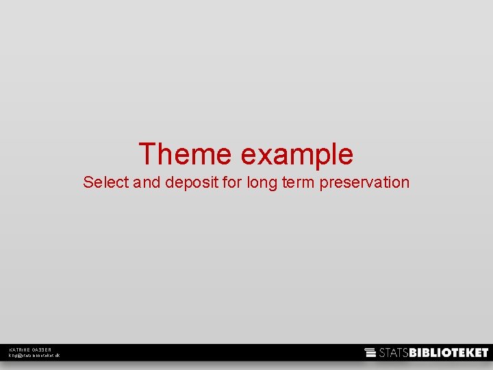 Theme example Select and deposit for long term preservation KATRINE GASSER khg@statsbiblioteket. dk 