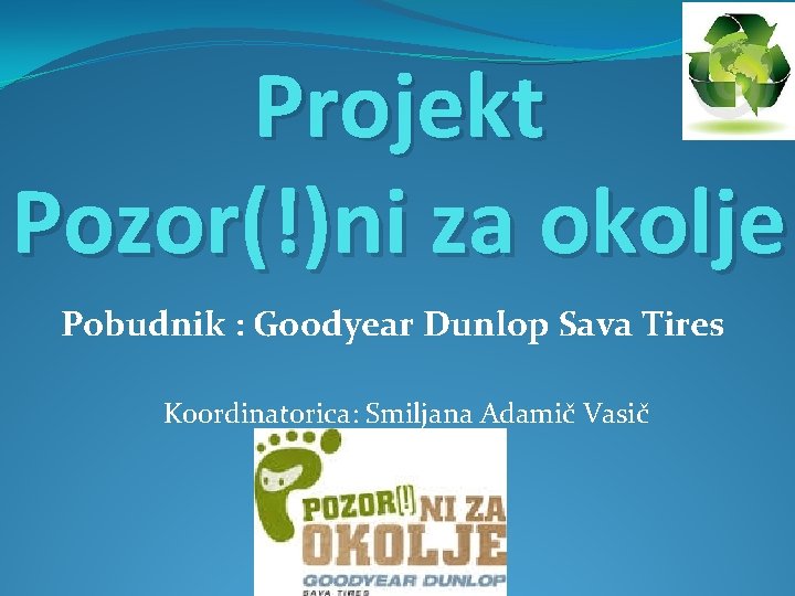 Projekt Pozor(!)ni za okolje Pobudnik : Goodyear Dunlop Sava Tires Koordinatorica: Smiljana Adamič Vasič