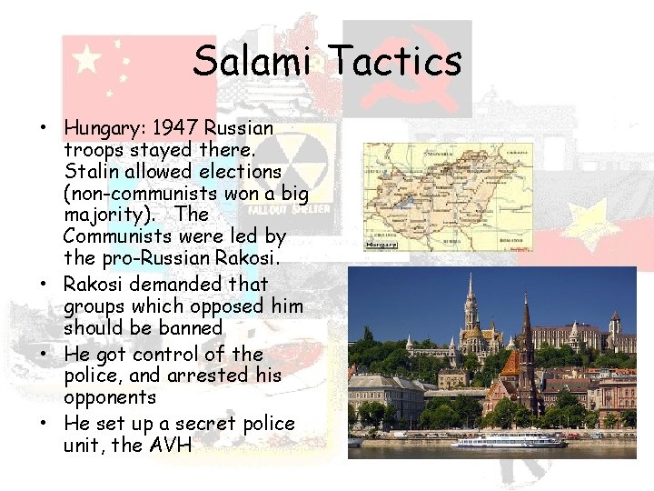 Salami Tactics • Hungary: 1947 Russian troops stayed there. Stalin allowed elections (non-communists won