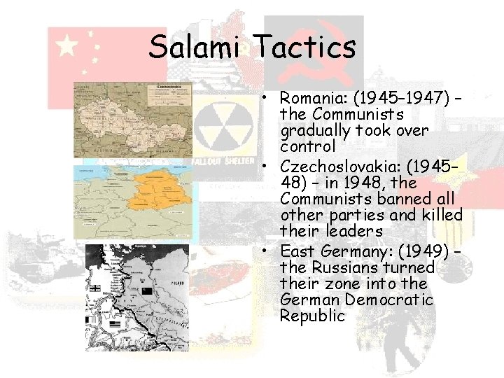 Salami Tactics • Romania: (1945– 1947) – the Communists gradually took over control •