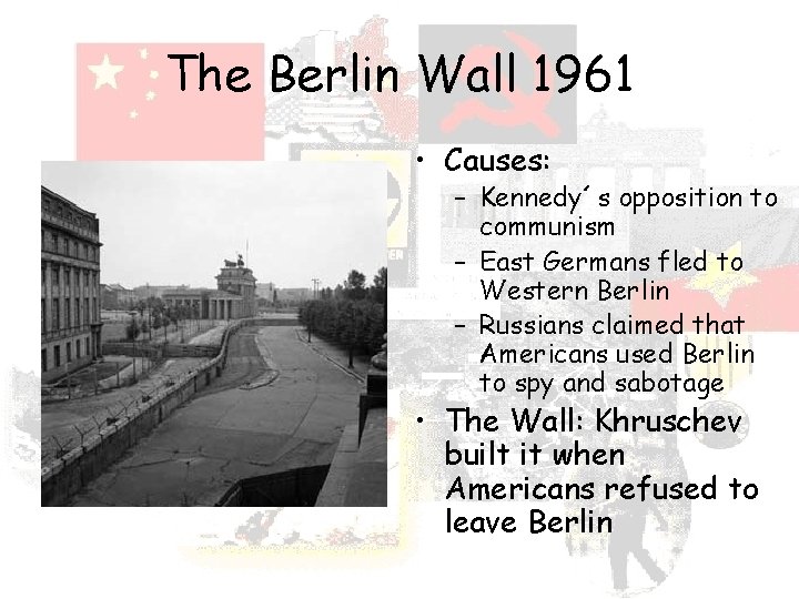The Berlin Wall 1961 • Causes: – Kennedy´s opposition to communism – East Germans