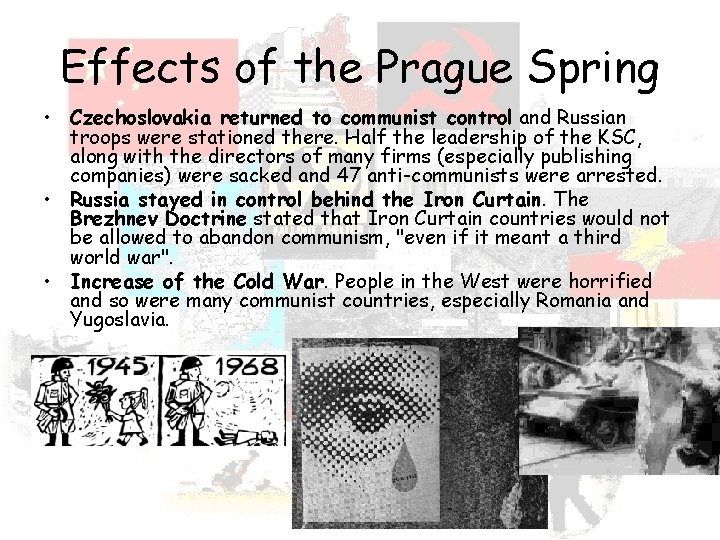 Effects of the Prague Spring • Czechoslovakia returned to communist control and Russian troops