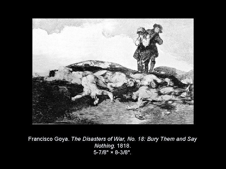 Francisco Goya. The Disasters of War, No. 18: Bury Them and Say Nothing. 1818. Francisco Goya. The Disasters of War, No. 18: Bury Them and Say Nothing. 1818.