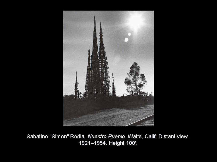 Sabatino "Simon" Rodia. Nuestro Pueblo. Watts, Calif. Distant view. 1921– 1954. Height 100'. Copyright Sabatino "Simon" Rodia. Nuestro Pueblo. Watts, Calif. Distant view. 1921– 1954. Height 100'. Copyright