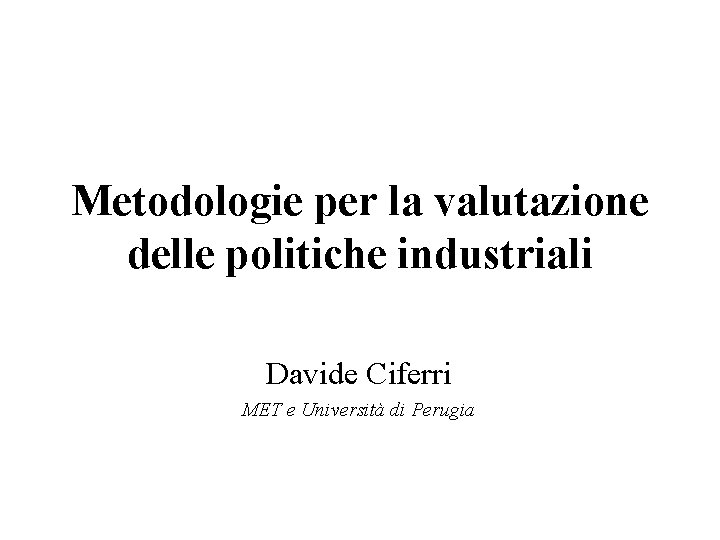 Metodologie per la valutazione delle politiche industriali Davide Ciferri MET e Università di Perugia