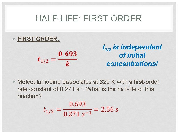 HALF-LIFE: FIRST ORDER • FIRST ORDER: t 1/2 is independent of initial concentrations! •