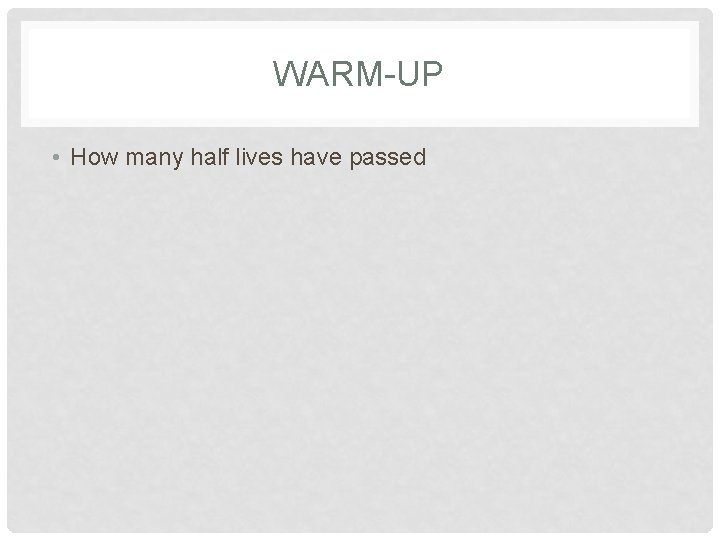 WARM-UP • How many half lives have passed 