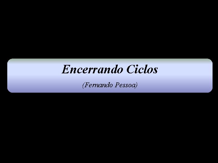 Encerrando Ciclos (Fernando Pessoa) 