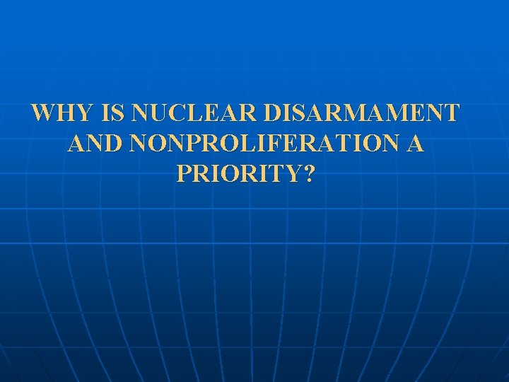 WHY IS NUCLEAR DISARMAMENT AND NONPROLIFERATION A PRIORITY? 